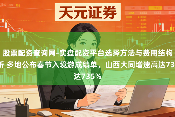 股票配资查询网-实盘配资平台选择方法与费用结构解析 多地公布春节入境游成绩单，山西大同增速高达735%