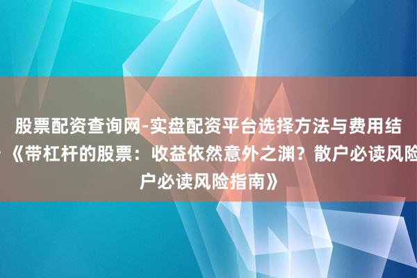 股票配资查询网-实盘配资平台选择方法与费用结构解析 《带杠杆的股票：收益依然意外之渊？散户必读风险指南》