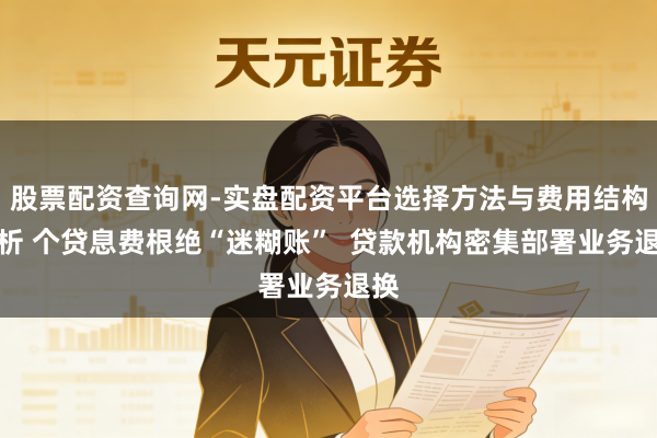 股票配资查询网-实盘配资平台选择方法与费用结构解析 个贷息费根绝“迷糊账”  贷款机构密集部署业务退换
