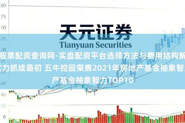 股票配资查询网-实盘配资平台选择方法与费用结构解析 抽象实力抓续最初 五牛控股荣膺2021年房地产基金抽象智力TOP10