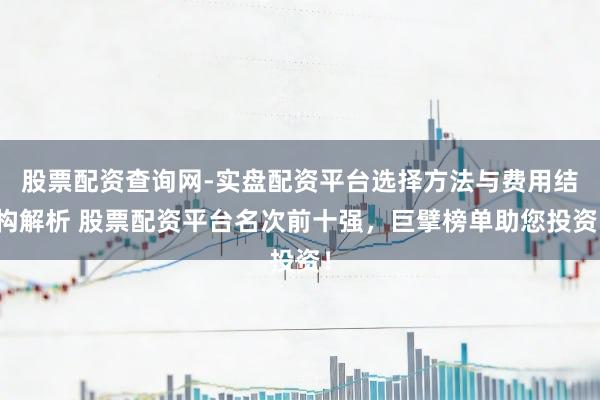 股票配资查询网-实盘配资平台选择方法与费用结构解析 股票配资平台名次前十强，巨擘榜单助您投资！