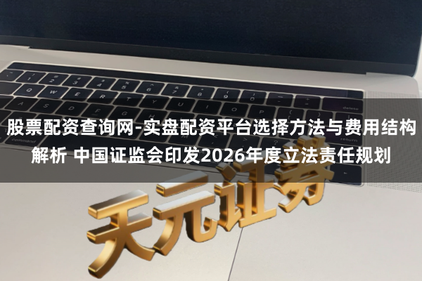股票配资查询网-实盘配资平台选择方法与费用结构解析 中国证监会印发2026年度立法责任规划