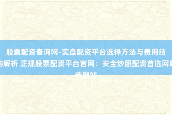 股票配资查询网-实盘配资平台选择方法与费用结构解析 正规股票配资平台官网：安全炒股配资首选网站