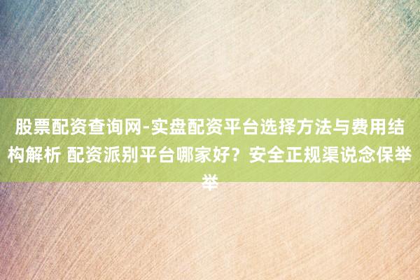 股票配资查询网-实盘配资平台选择方法与费用结构解析 配资派别平台哪家好？安全正规渠说念保举